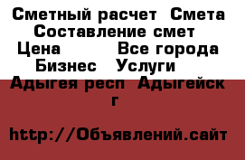 Сметный расчет. Смета. Составление смет › Цена ­ 500 - Все города Бизнес » Услуги   . Адыгея респ.,Адыгейск г.